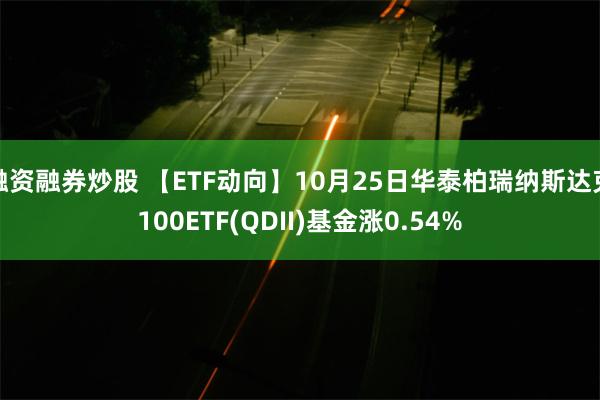 融资融券炒股 【ETF动向】10月25日华泰柏瑞纳斯达克100ETF(QDII)基金涨0.54%