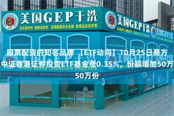 股票配资的知名品牌 【ETF动向】10月25日易方达中证香港证券投资ETF基金涨0.35%，份额增加50万份