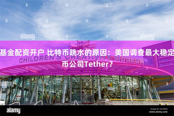 基金配资开户 比特币跳水的原因：美国调查最大稳定币公司Tether？