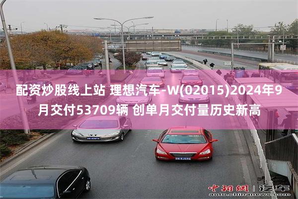 配资炒股线上站 理想汽车-W(02015)2024年9月交付53709辆 创单月交付量历史新高