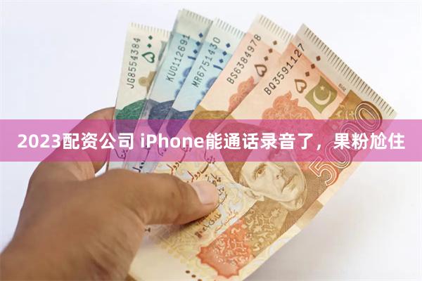 2023配资公司 iPhone能通话录音了，果粉尬住