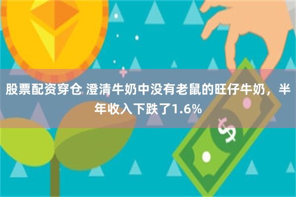 股票配资穿仓 澄清牛奶中没有老鼠的旺仔牛奶，半年收入下跌了1.6%