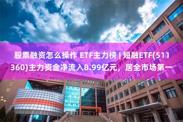 股票融资怎么操作 ETF主力榜 | 短融ETF(511360)主力资金净流入8.99亿元，居全市场第一