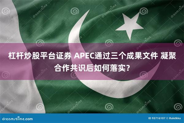 杠杆炒股平台证券 APEC通过三个成果文件 凝聚合作共识后如何落实？