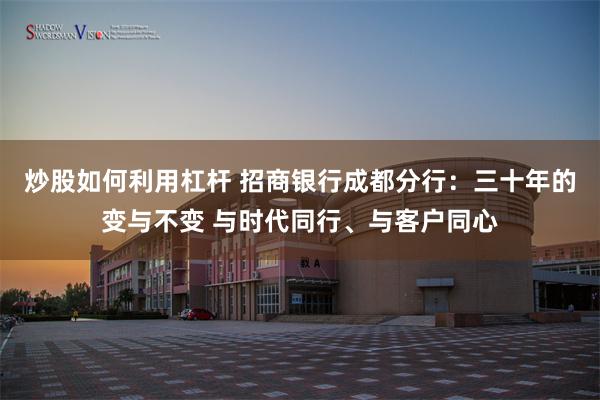 炒股如何利用杠杆 招商银行成都分行：三十年的变与不变 与时代同行、与客户同心