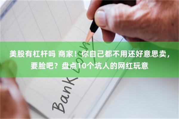 美股有杠杆吗 商家！你自己都不用还好意思卖，要脸吧？盘点10个坑人的网红玩意