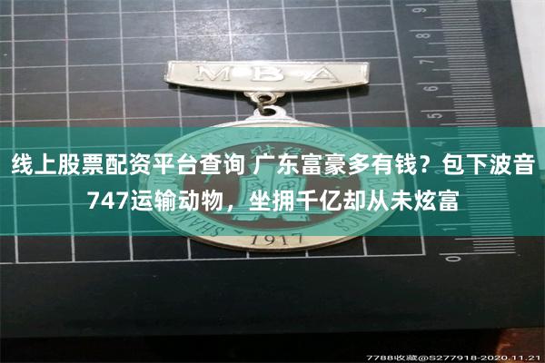 线上股票配资平台查询 广东富豪多有钱？包下波音747运输动物，坐拥千亿却从未炫富