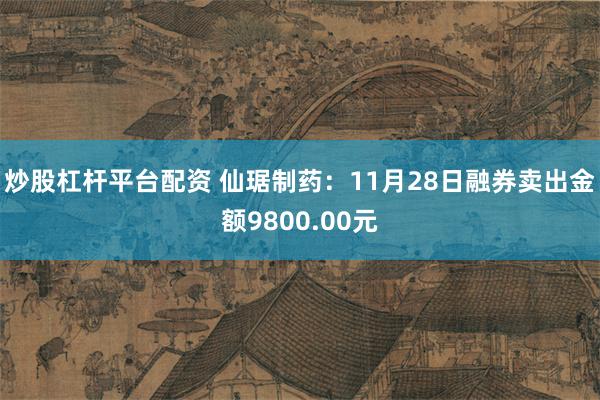 炒股杠杆平台配资 仙琚制药：11月28日融券卖出金额9800.00元