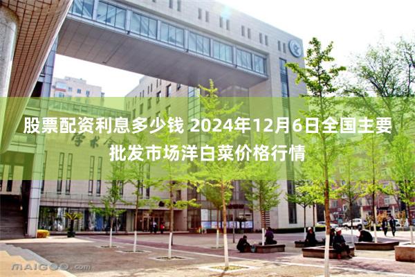 股票配资利息多少钱 2024年12月6日全国主要批发市场洋白菜价格行情