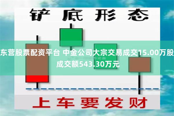 东营股票配资平台 中金公司大宗交易成交15.00万股 成交额543.30万元