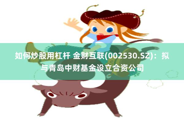 如何炒股用杠杆 金财互联(002530.SZ)：拟与青岛中财基金设立合资公司