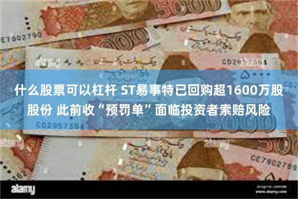 什么股票可以杠杆 ST易事特已回购超1600万股股份 此前收“预罚单”面临投资者索赔风险