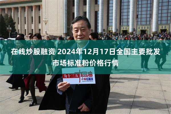 在线炒股融资 2024年12月17日全国主要批发市场标准粉价格行情