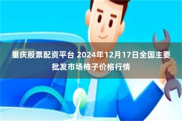 重庆股票配资平台 2024年12月17日全国主要批发市场柿子价格行情