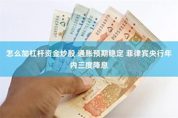 怎么加杠杆资金炒股 通胀预期稳定 菲律宾央行年内三度降息