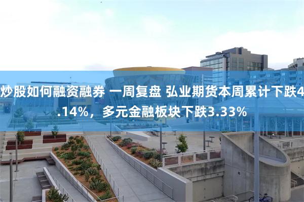 炒股如何融资融券 一周复盘 弘业期货本周累计下跌4.14%，多元金融板块下跌3.33%