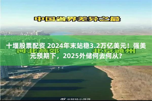 十堰股票配资 2024年末站稳3.2万亿美元！强美元预期下，2025外储何去何从？