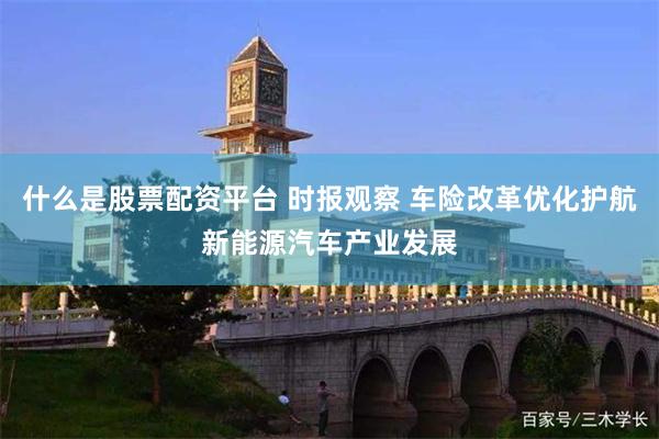 什么是股票配资平台 时报观察 车险改革优化护航新能源汽车产业发展