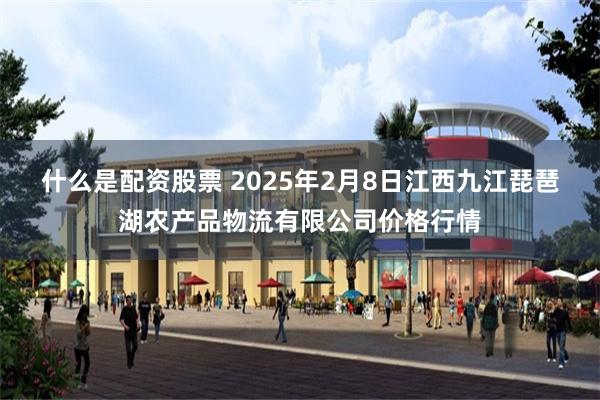 什么是配资股票 2025年2月8日江西九江琵琶湖农产品物流有限公司价格行情