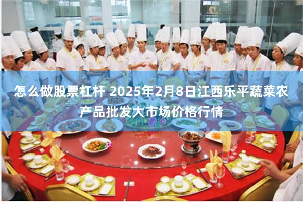 怎么做股票杠杆 2025年2月8日江西乐平蔬菜农产品批发大市场价格行情