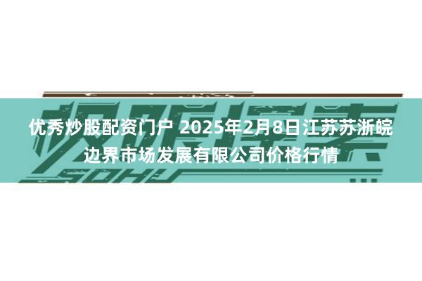 优秀炒股配资门户 2025年2月8日江苏苏浙皖边界市场发展有限公司价格行情