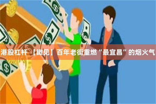 港股杠杆 【瞰见】百年老街重燃“最宜昌”的烟火气