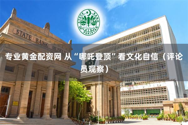 专业黄金配资网 从“哪吒登顶”看文化自信（评论员观察）