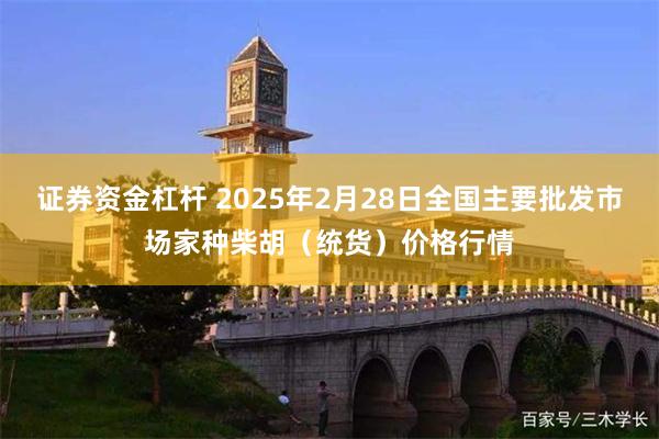 证券资金杠杆 2025年2月28日全国主要批发市场家种柴胡（统货）价格行情