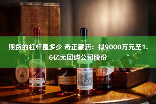 期货的杠杆是多少 奇正藏药：拟9000万元至1.6亿元回购公司股份