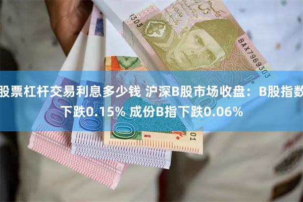 股票杠杆交易利息多少钱 沪深B股市场收盘：B股指数下跌0.15% 成份B指下跌0.06%