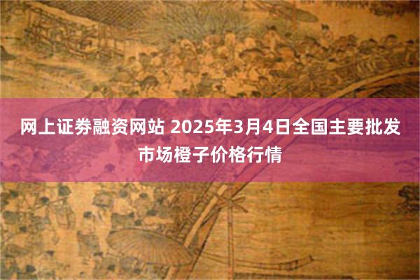 网上证劵融资网站 2025年3月4日全国主要批发市场橙子价格行情