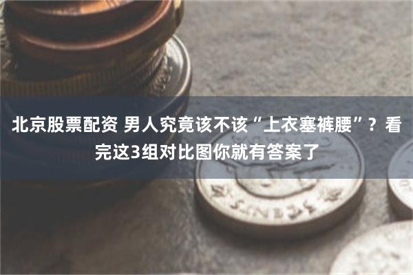 北京股票配资 男人究竟该不该“上衣塞裤腰”？看完这3组对比图你就有答案了