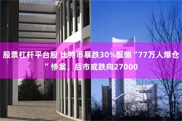 股票杠杆平台股 比特币暴跌30%酝酿“77万人爆仓”惨案，后市或跌向27000