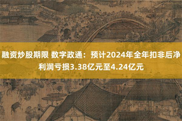 融资炒股期限 数字政通：预计2024年全年扣非后净利润亏损3.38亿元至4.24亿元