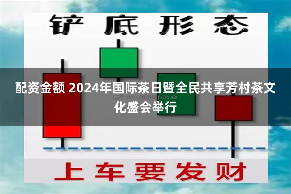 配资金额 2024年国际茶日暨全民共享芳村茶文化盛会举行