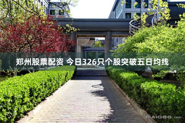 郑州股票配资 今日326只个股突破五日均线